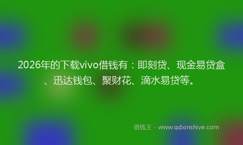 2026年的下载vivo借钱有：即刻贷、现金易贷盒、迅达钱包、聚财花、滴水易贷等。