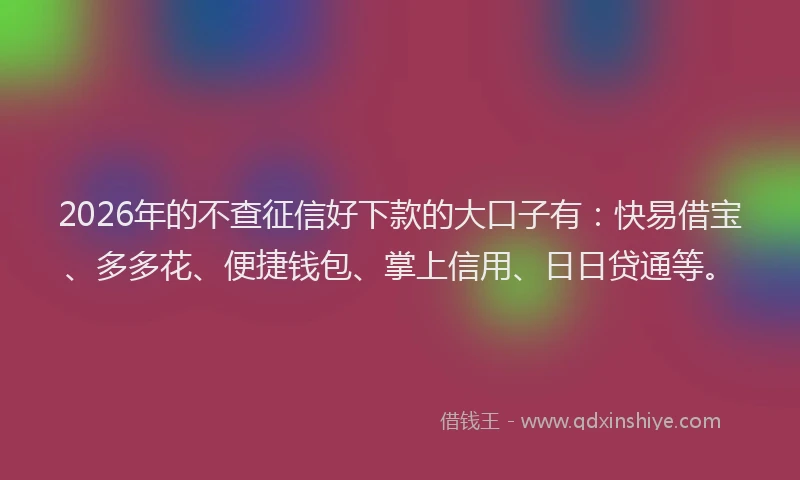 2026年的不查征信好下款的大口子有：快易借宝、多多花、便捷钱包、掌上信用、日日贷通等。