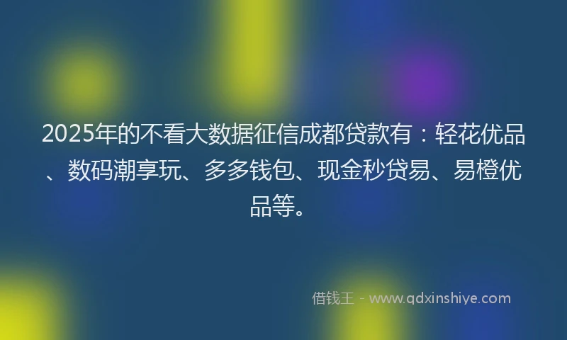 2025年的不看大数据征信成都贷款有:轻花优品、数码潮享玩、多多钱包、现金秒贷易、易橙优品等。