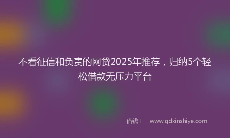 不看征信和负责的网贷2025年推荐，归纳5个轻松借款无压力平台