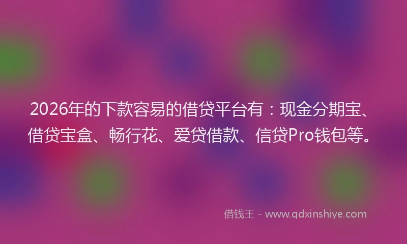 2026年的下款容易的借贷平台有：现金分期宝、借贷宝盒、畅行花、爱贷借款、信贷Pro钱包等。