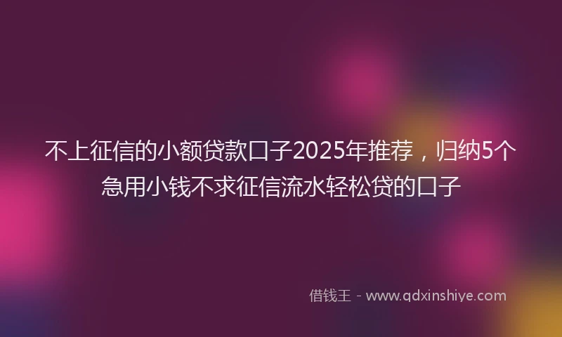 不上征信的小额贷款口子2025年推荐,归纳5个急用小钱不求征信流水轻松贷的口子