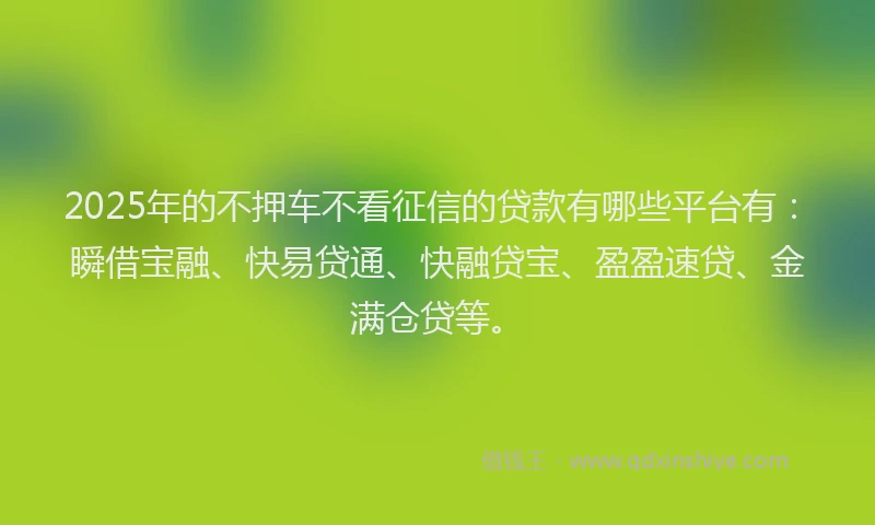2025年的不押车不看征信的贷款有哪些平台有:瞬借宝融、快易贷通、快融贷宝、盈盈速贷、金满仓贷等。