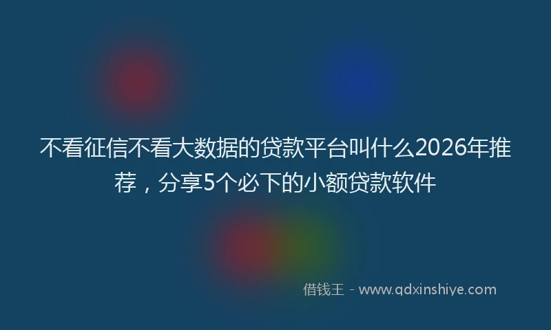不看征信不看大数据的贷款平台叫什么2026年推荐,分享5个必下的小额贷款软件