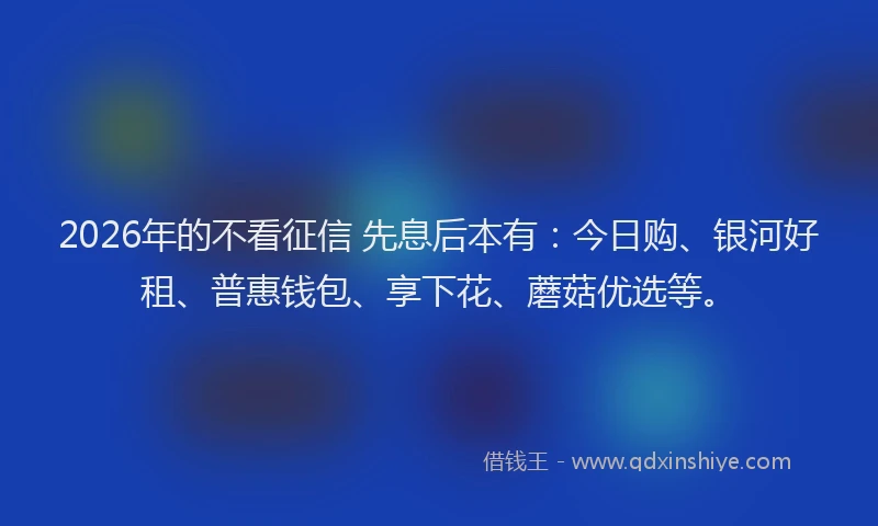 2026年的不看征信 先息后本有:今日购、银河好租、普惠钱包、享下花、蘑菇优选等。