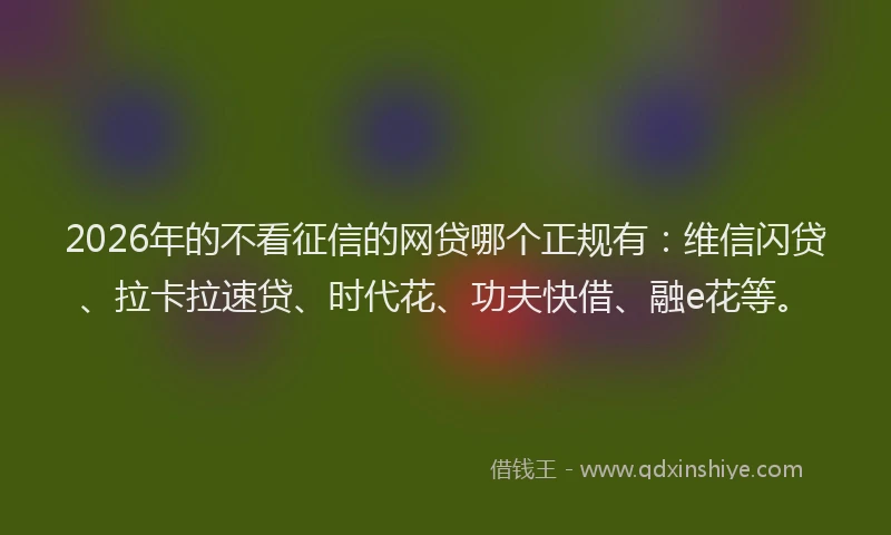2026年的不看征信的网贷哪个正规有:维信闪贷、拉卡拉速贷、时代花、功夫快借、融e花等。