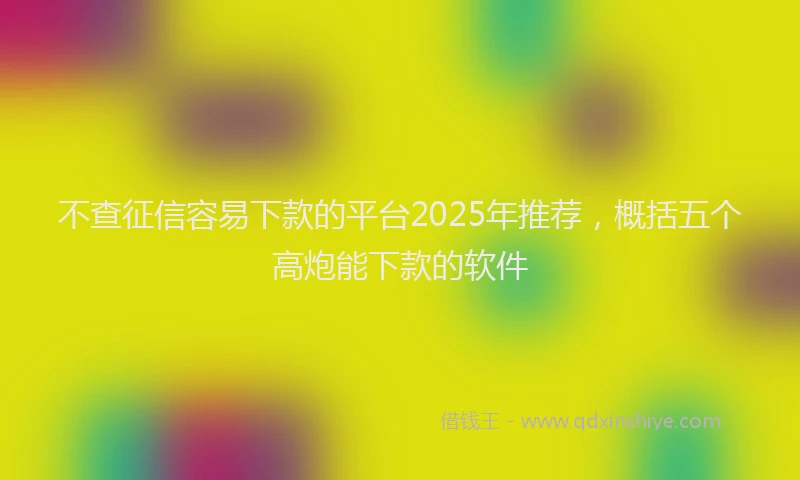 不查征信容易下款的平台2025年推荐，概括五个高炮能下款的软件