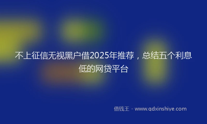 不上征信无视黑户借2025年推荐，总结五个利息低的网贷平台