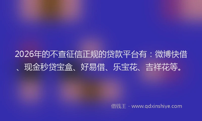 2026年的不查征信正规的贷款平台有：微博快借、现金秒贷宝盒、好易借、乐宝花、吉祥花等。
