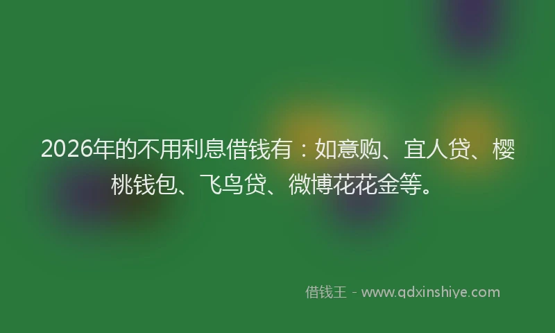 2026年的不用利息借钱有：如意购、宜人贷、樱桃钱包、飞鸟贷、微博花花金等。