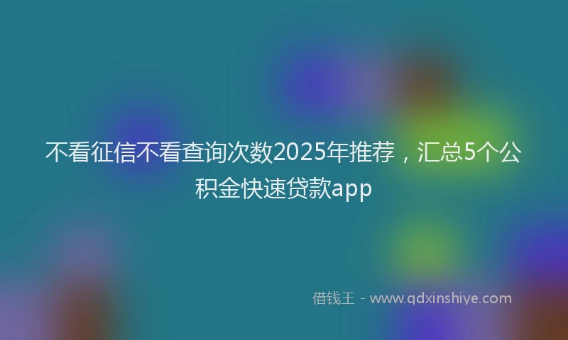 不看征信不看查询次数2025年推荐，汇总5个公积金快速贷款app