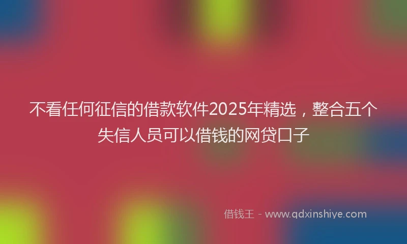 不看任何征信的借款软件2025年精选，整合五个失信人员可以借钱的网贷口子