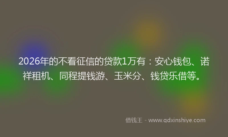 2026年的不看征信的贷款1万有：安心钱包、诺祥租机、同程提钱游、玉米分、钱贷乐借等。