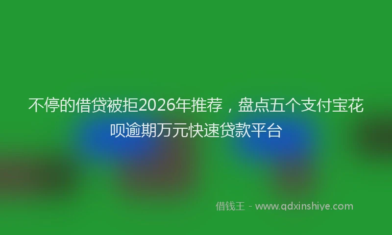 不停的借贷被拒2026年推荐，盘点五个支付宝花呗逾期万元快速贷款平台