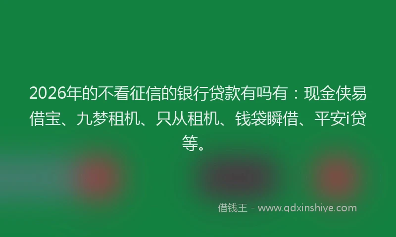 2026年的不看征信的银行贷款有吗有：现金侠易借宝、九梦租机、只从租机、钱袋瞬借、平安i贷等。