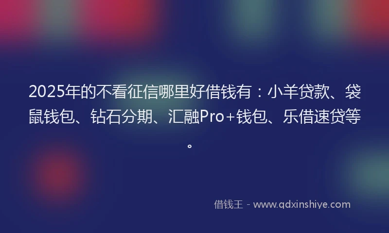 2025年的不看征信哪里好借钱有：小羊贷款、袋鼠钱包、钻石分期、汇融Pro+钱包、乐借速贷等。