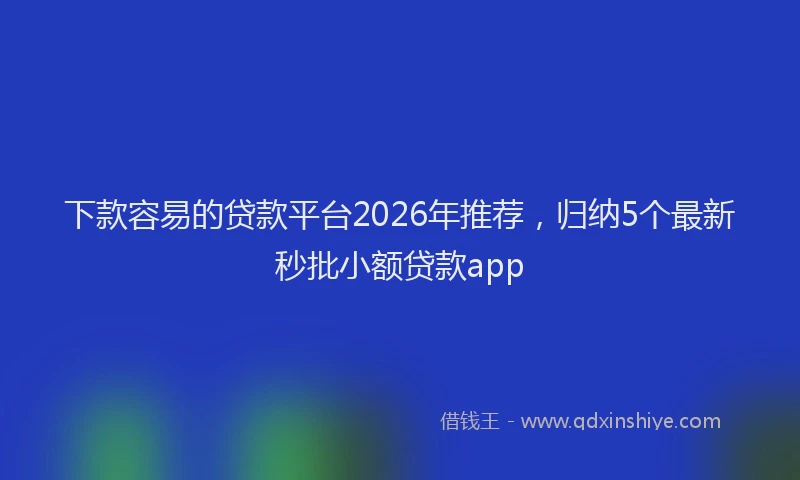 下款容易的贷款平台2026年推荐,归纳5个最新秒批小额贷款app