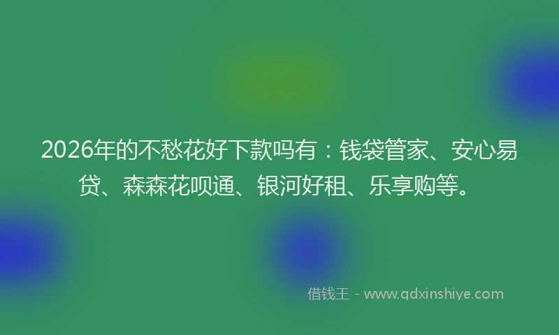 2026年的不愁花好下款吗有：钱袋管家、安心易贷、森森花呗通、银河好租、乐享购等。