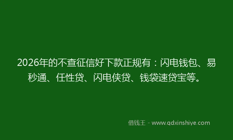 2026年的不查征信好下款正规有：闪电钱包、易秒通、任性贷、闪电侠贷、钱袋速贷宝等。
