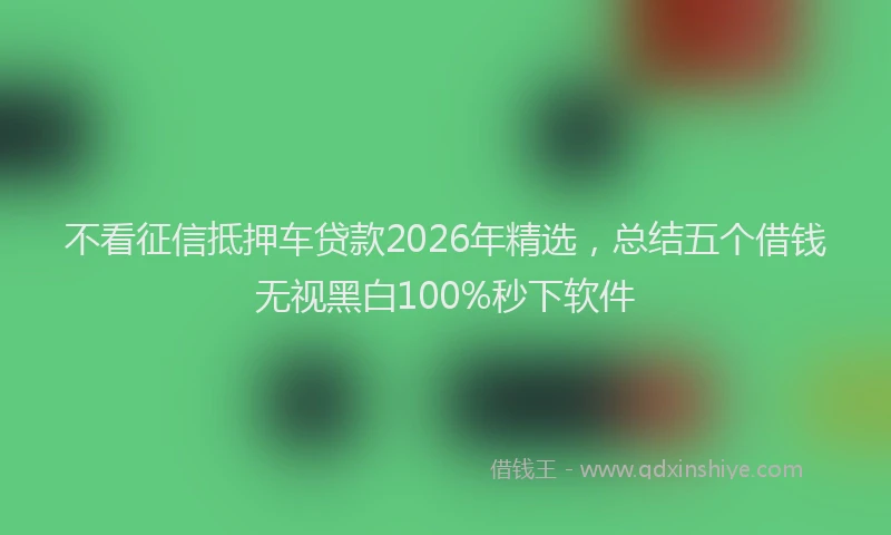 不看征信抵押车贷款2026年精选，总结五个借钱无视黑白100%秒下软件