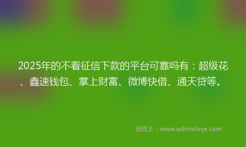 2025年的不看征信下款的平台可靠吗有：超级花、鑫速钱包、掌上财富、微博快借、通天贷等。