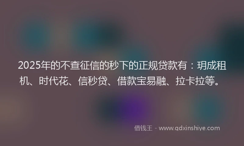 2025年的不查征信的秒下的正规贷款有：玥成租机、时代花、信秒贷、借款宝易融、拉卡拉等。