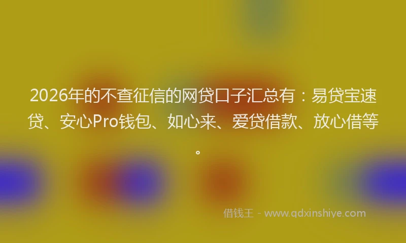 2026年的不查征信的网贷口子汇总有：易贷宝速贷、安心Pro钱包、如心来、爱贷借款、放心借等。