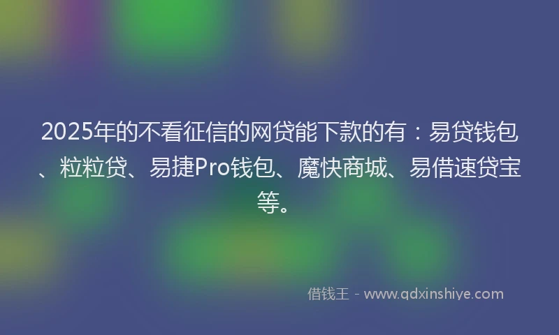 2025年的不看征信的网贷能下款的有:易贷钱包、粒粒贷、易捷Pro钱包、魔快商城、易借速贷宝等。