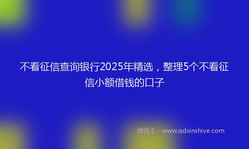不看征信查询银行2025年精选,整理5个不看征信小额借钱的口子