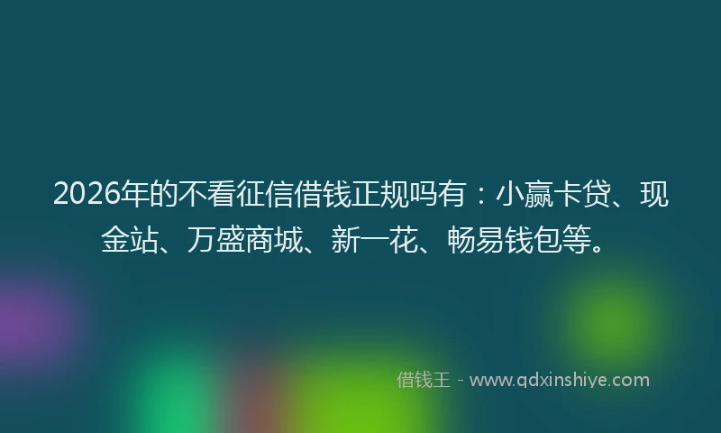 2026年的不看征信借钱正规吗有：小赢卡贷、现金站、万盛商城、新一花、畅易钱包等。
