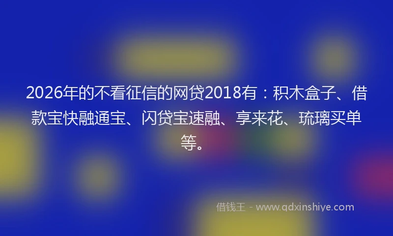 2026年的不看征信的网贷2018有:积木盒子、借款宝快融通宝、闪贷宝速融、享来花、琉璃买单等。