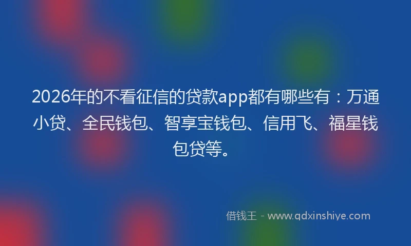 2026年的不看征信的贷款app都有哪些有：万通小贷、全民钱包、智享宝钱包、信用飞、福星钱包贷等。