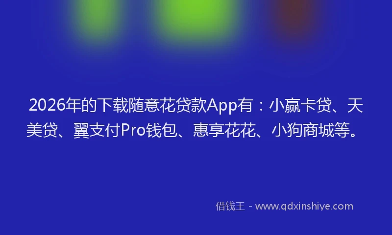 2026年的下载随意花贷款App有：小赢卡贷、天美贷、翼支付Pro钱包、惠享花花、小狗商城等。