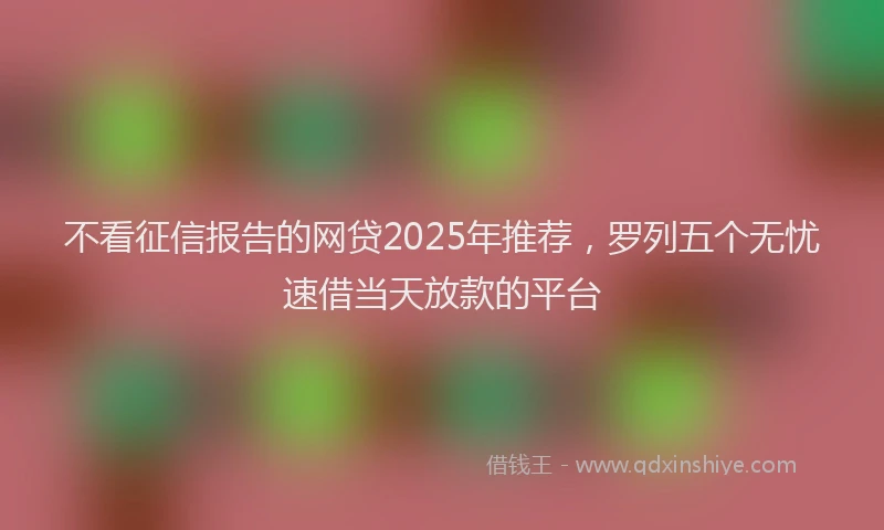 不看征信报告的网贷2025年推荐,罗列五个无忧速借当天放款的平台