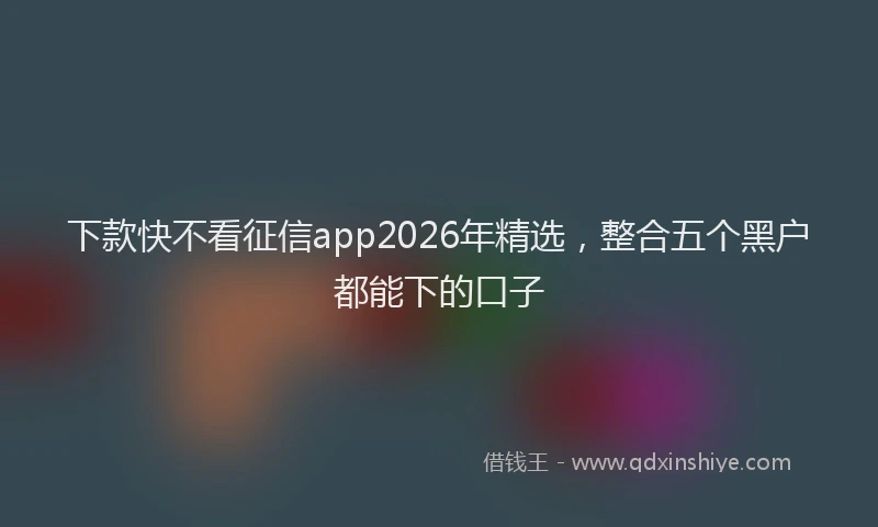 下款快不看征信app2026年精选，整合五个黑户都能下的口子
