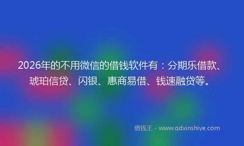 2026年的不用微信的借钱软件有：分期乐借款、琥珀信贷、闪银、惠商易借、钱速融贷等。