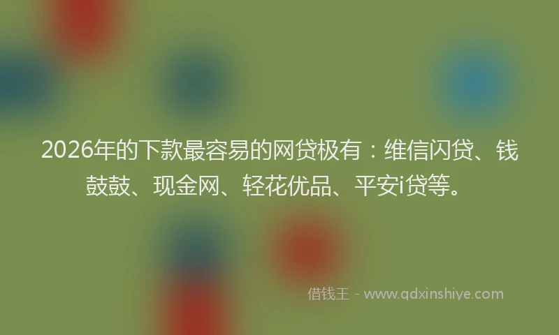 2026年的下款最容易的网贷极有：维信闪贷、钱鼓鼓、现金网、轻花优品、平安i贷等。