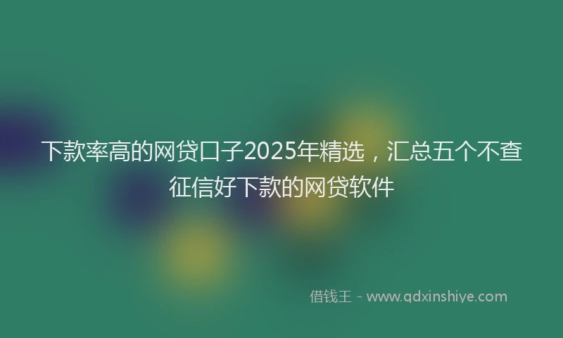 下款率高的网贷口子2025年精选，汇总五个不查征信好下款的网贷软件