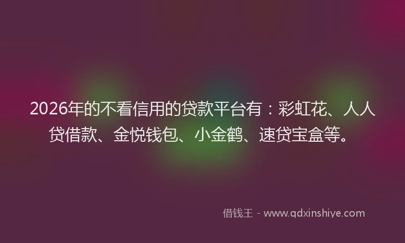 2026年的不看信用的贷款平台有:彩虹花、人人贷借款、金悦钱包、小金鹤、速贷宝盒等。