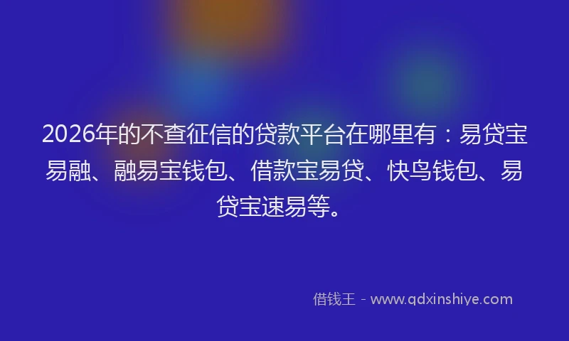 2026年的不查征信的贷款平台在哪里有：易贷宝易融、融易宝钱包、借款宝易贷、快鸟钱包、易贷宝速易等。