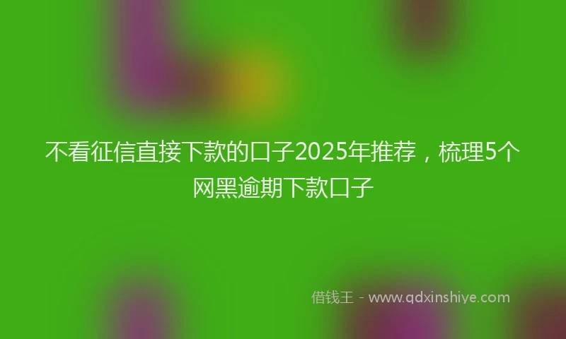 不看征信直接下款的口子2025年推荐,梳理5个网黑逾期下款口子