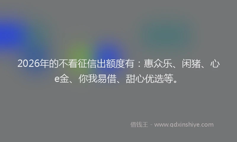 2026年的不看征信出额度有：惠众乐、闲猪、心e金、你我易借、甜心优选等。