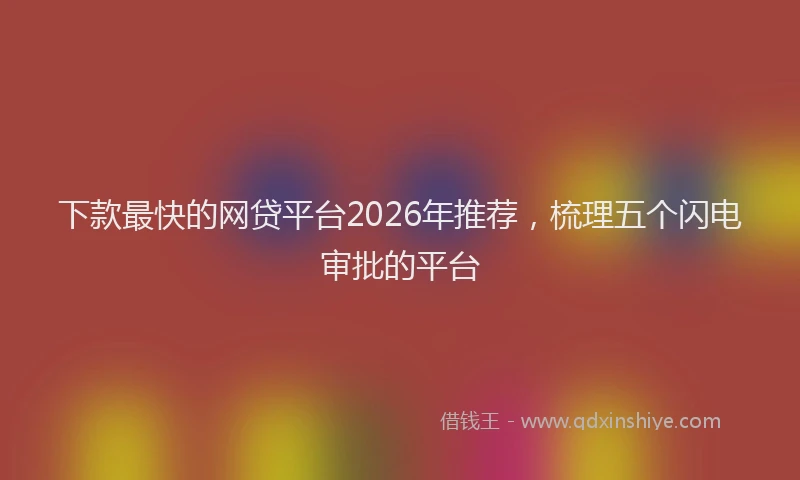 下款最快的网贷平台2026年推荐，梳理五个闪电审批的平台