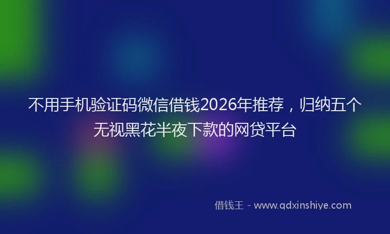 不用手机验证码微信借钱2026年推荐，归纳五个无视黑花半夜下款的网贷平台