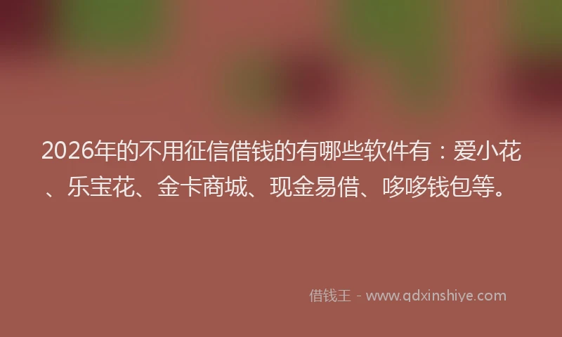 2026年的不用征信借钱的有哪些软件有：爱小花、乐宝花、金卡商城、现金易借、哆哆钱包等。