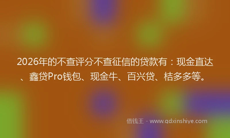 2026年的不查评分不查征信的贷款有：现金直达、鑫贷Pro钱包、现金牛、百兴贷、桔多多等。
