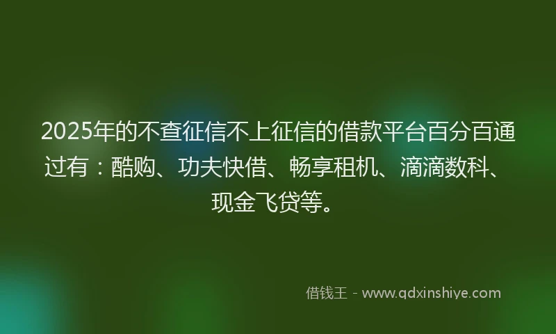 2025年的不查征信不上征信的借款平台百分百通过有：酷购、功夫快借、畅享租机、滴滴数科、现金飞贷等。