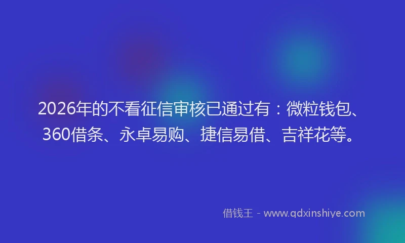 2026年的不看征信审核已通过有：微粒钱包、360借条、永卓易购、捷信易借、吉祥花等。