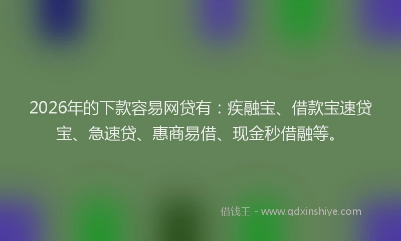 2026年的下款容易网贷有：疾融宝、借款宝速贷宝、急速贷、惠商易借、现金秒借融等。