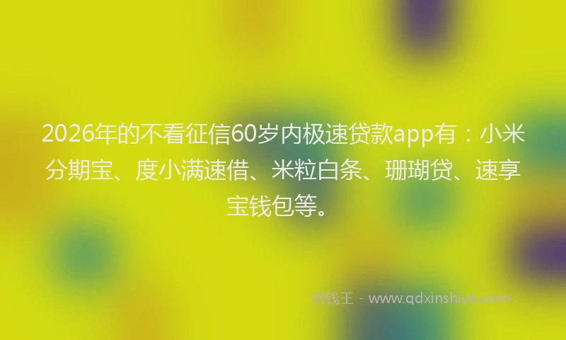 2026年的不看征信60岁内极速贷款app有:小米分期宝、度小满速借、米粒白条、珊瑚贷、速享宝钱包等。